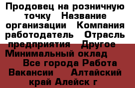 Продовец на розничную точку › Название организации ­ Компания-работодатель › Отрасль предприятия ­ Другое › Минимальный оклад ­ 8 000 - Все города Работа » Вакансии   . Алтайский край,Алейск г.